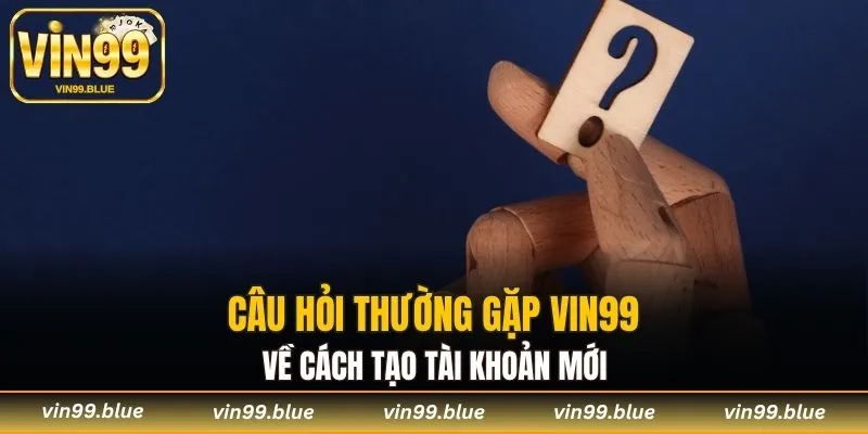 Câu hỏi thường gặp Vin99 về cách tạo tài khoản mới