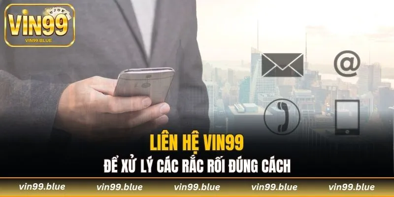Liên hệ Vin99 để xử lý các rắc rối đúng cách